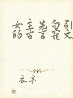 女主先勾引男主的古言宠文