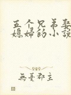 五个兄弟娶一个媳妇的小说