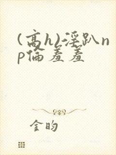 (高h)淫趴np伦羞羞
