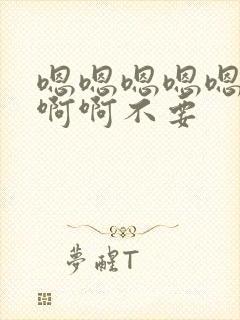 嗯嗯嗯嗯嗯啊啊啊啊不要