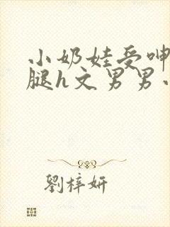 小奶娃受呻吟开腿h文男男小说