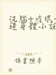 洗脑+催眠+改造身体小说总攻