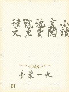 律战沈言小说全文免费阅读最新章节