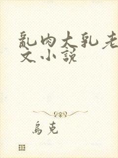 乱肉大乳老妇淫文小说