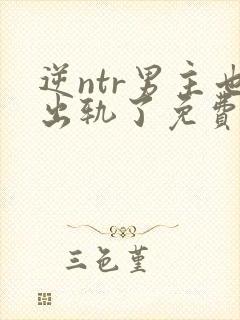 逆ntr男主也出轨了免费阅读