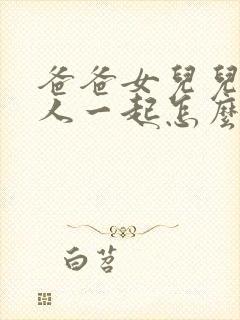 爸爸女儿儿子三人一起怎么称呼