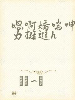 嗯啊娇喘呻吟用力挺进h封面