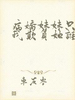 病娇妹妹只想让我欺负她谁小说