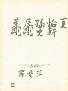 叶辰孙怡夏若雪刚刚更新