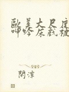 欧美大尺度做爰呻吟床戏被删