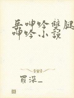 岳呻吟双腿大开呻吟小说