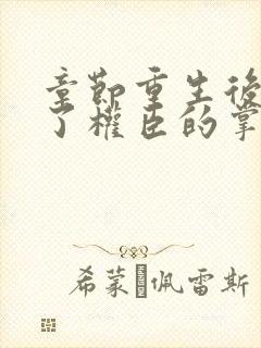 章节重生后我成了权臣的掌中娇