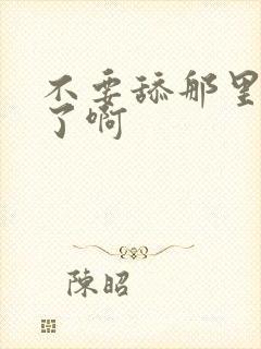 不要舔那里受不了啊