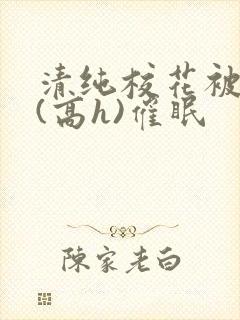 清纯校花被调教(高h)催眠