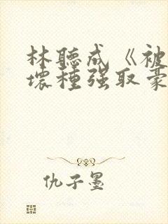 林听成《被顶级坏种强取豪夺了》