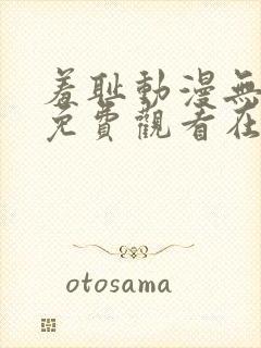 羞耻动漫无删减免费观看在线播放