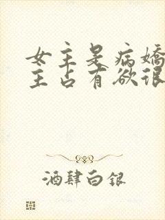 女主是病娇对男主占有欲很强的小说