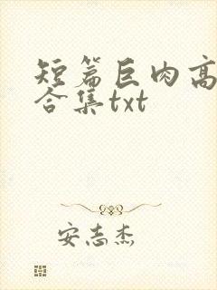 短篇巨肉高h强合集txt