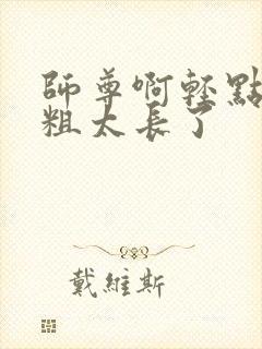 师尊啊轻点灬太粗太长了