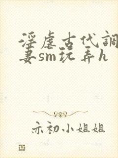 淫虐古代调教奴妻sm玩弄h