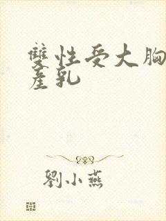 双性受大胸涨奶产乳