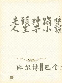 老头糟蹋双性美人生子小说