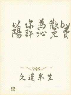 以你为欢by罗阳许沁免费阅读笔趣阁