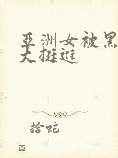 亚洲女被黑人巨大挺进