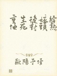 重生后嫁给渣男他死对头热播短剧