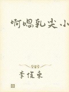 啊嗯乳尖小说