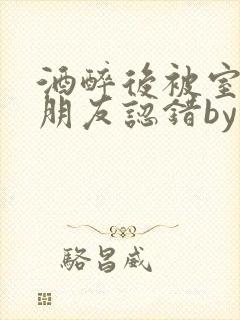 酒醉后被室友男朋友认错by墨廷深小说笔趣阁