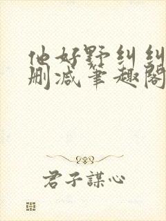 他好野纠纠猫无删减笔趣阁