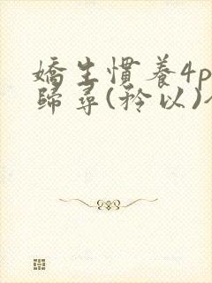 娇生惯养4ph归寻(矜以)全文阅读