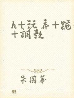 h+玩弄+跪趴+调教