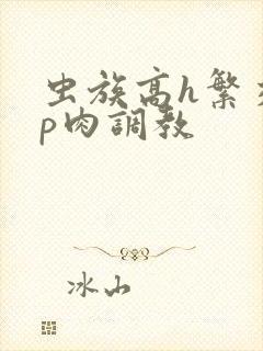 虫族高h繁交np肉调教