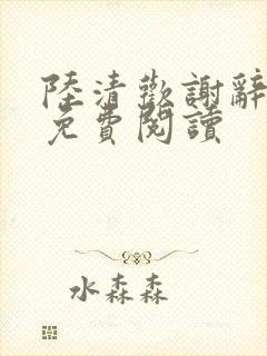 陆清欢谢辞全文免费阅读