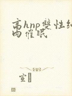 高hnp双性纯肉催眠