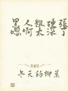 黑人粗硬张开腿嗯啊太深了