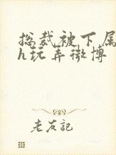 总裁被下属调教h玩弄微博封面