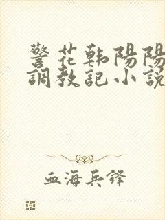 警花韩阳阳裸体调教记小说