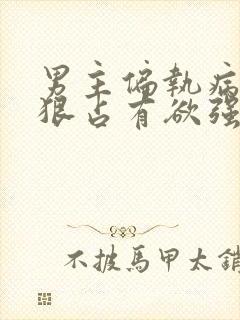 男主偏执病态阴狠占有欲强小说