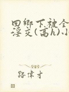 回乡下被全村人淫交(高h)小说