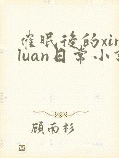 催眠后的xinluan日常小说免费阅读