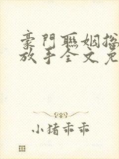 豪门联姻总裁请放手全文免费阅读