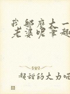 我那么大一娇娇老婆呢笔趣阁