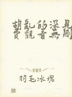 胡乱的深见君免费观看无删减