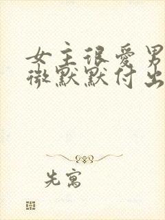 女主很爱男主卑微默默付出但男主