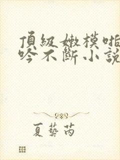 顶级嫩模啪啪呻吟不断小说