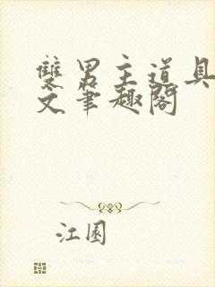 双男主道具训诫文笔趣阁