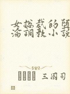 女总裁的堕落沉沦调教小说